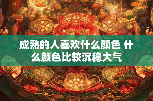 成熟的人喜欢什么颜色 什么颜色比较沉稳大气