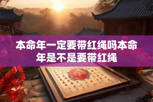 本命年一定要带红绳吗本命年是不是要带红绳