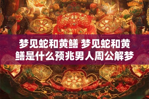 梦见蛇和黄鳝 梦见蛇和黄鳝是什么预兆男人周公解梦