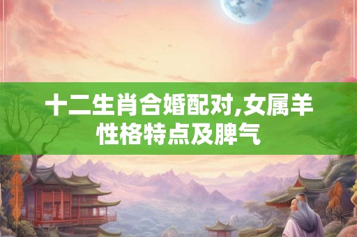 十二生肖合婚配对,女属羊性格特点及脾气