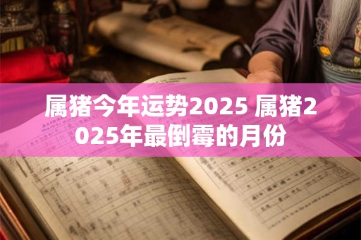 属猪今年运势2025 属猪2025年最倒霉的月份