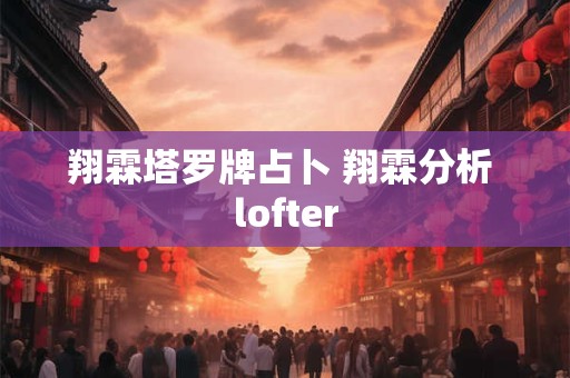 翔霖塔罗牌占卜 翔霖分析 lofter