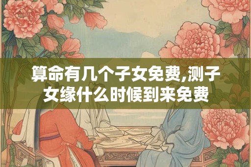 算命有几个子女免费,测子女缘什么时候到来免费