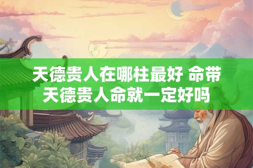 天德贵人在哪柱最好 命带天德贵人命就一定好吗