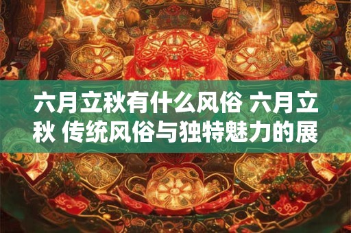 六月立秋有什么风俗 六月立秋 传统风俗与独特魅力的展现