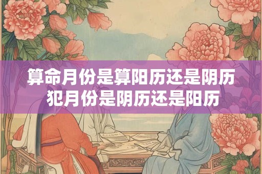 算命月份是算阳历还是阴历 犯月份是阴历还是阳历