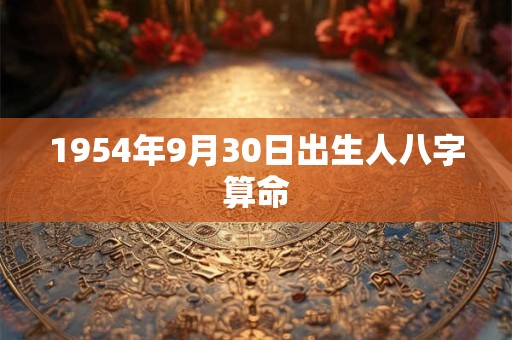 1954年9月30日出生人八字算命 1954年9月30日出生人八字算命