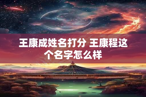 王康成姓名打分 王康程这个名字怎么样