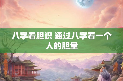 八字看胆识 通过八字看一个人的胆量