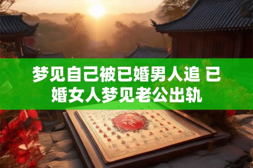 梦见自己被已婚男人追 已婚女人梦见老公出轨