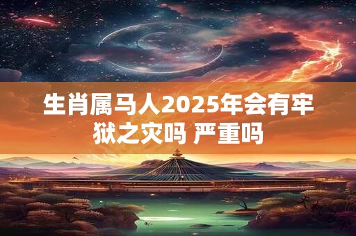 生肖属马人2025年会有牢狱之灾吗 严重吗