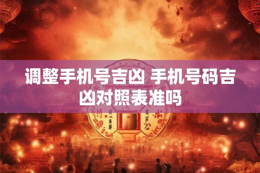 详细阅读:调整手机号吉凶 手机号码吉凶对照表准吗 调整手机号吉凶 手机号码吉凶对照表准吗
