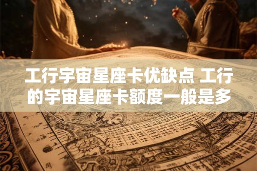 工行宇宙星座卡优缺点 工行的宇宙星座卡额度一般是多少
