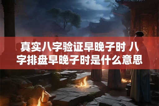 详细阅读:真实八字验证早晚子时 八字排盘早晚子时是什么意思 真实八字验证早晚子时 八字排盘早晚子时是什么意思