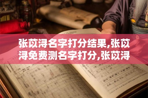 张苡浔名字打分结果,张苡浔免费测名字打分,张苡浔周易免费测名字打分
