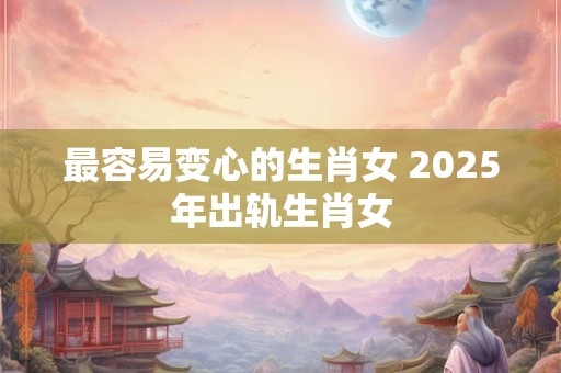 最容易变心的生肖女 2025年出轨生肖女