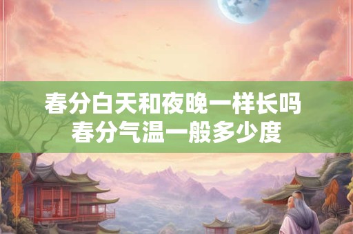 春分白天和夜晚一样长吗 春分气温一般多少度