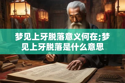 梦见上牙脱落意义何在;梦见上牙脱落是什么意思