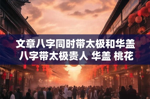 文章八字同时带太极和华盖 八字带太极贵人 华盖 桃花 国印