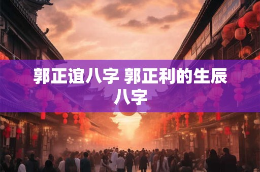 郭正谊八字 郭正利的生辰八字