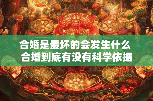 合婚是最坏的会发生什么 合婚到底有没有科学依据