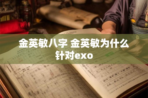 金英敏八字 金英敏为什么针对exo 金英敏八字 金英敏为什么针对exo