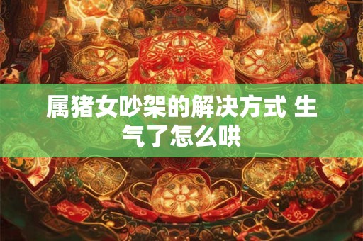 属猪女吵架的解决方式 生气了怎么哄