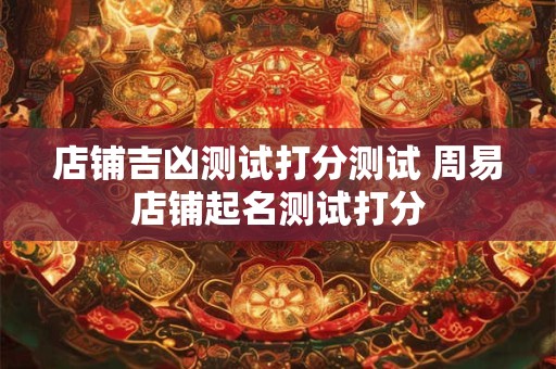 店铺吉凶测试打分测试 周易店铺起名测试打分