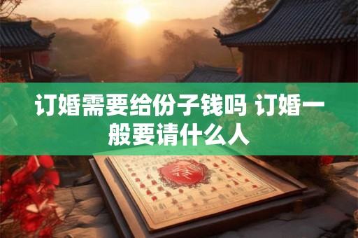 订婚需要给份子钱吗 订婚一般要请什么人