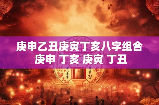 庚申乙丑庚寅丁亥八字组合 庚申 丁亥 庚寅 丁丑