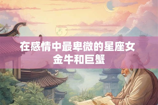 在感情中最卑微的星座女 金牛和巨蟹