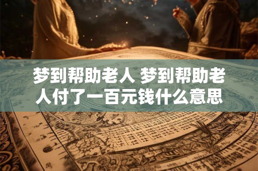 梦到帮助老人 梦到帮助老人付了一百元钱什么意思