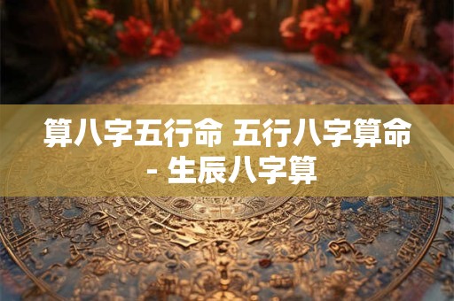 算八字五行命 五行八字算命 - 生辰八字算