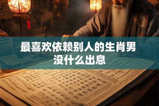 最喜欢依赖别人的生肖男 没什么出息 最喜欢依赖别人的生肖男 没什么出息