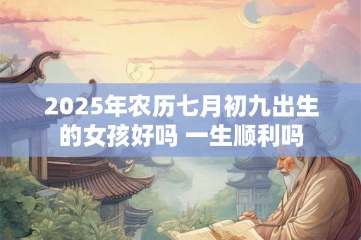2025年农历七月初九出生的女孩好吗 一生顺利吗