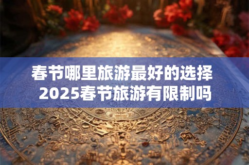 春节哪里旅游最好的选择 2025春节旅游有限制吗