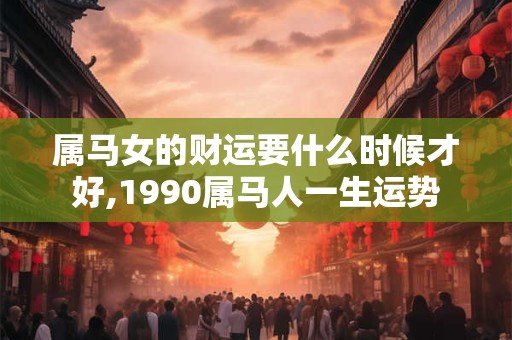 属马女的财运要什么时候才好,1990属马人一生运势