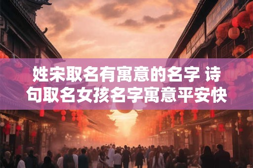 姓宋取名有寓意的名字 诗句取名女孩名字寓意平安快乐