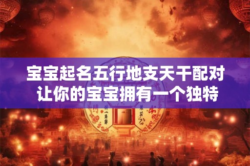 宝宝起名五行地支天干配对 让你的宝宝拥有一个独特的名字！