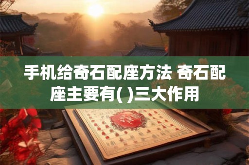 手机给奇石配座方法 奇石配座主要有( )三大作用