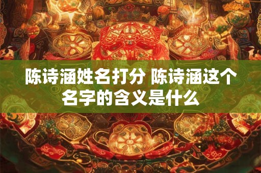 陈诗涵姓名打分 陈诗涵这个名字的含义是什么