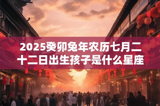 2025癸卯兔年农历七月二十二日出生孩子是什么星座