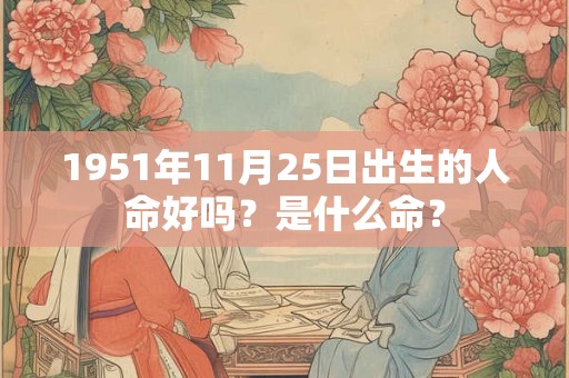 1951年11月25日出生的人命好吗?是什么命? 1951年11月25日出生的人命好吗?是什么命?