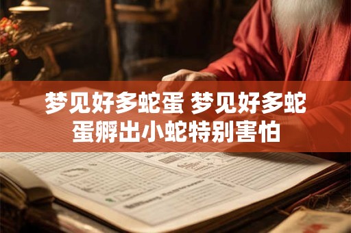 详细阅读:梦见好多蛇蛋 梦见好多蛇蛋孵出小蛇特别害怕 梦见好多蛇蛋 梦见好多蛇蛋孵出小蛇特别害怕