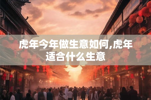虎年今年做生意如何,虎年适合什么生意