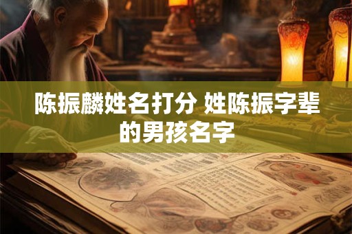 详细阅读:陈振麟姓名打分 姓陈振字辈的男孩名字 陈振麟姓名打分 姓陈振字辈的男孩名字