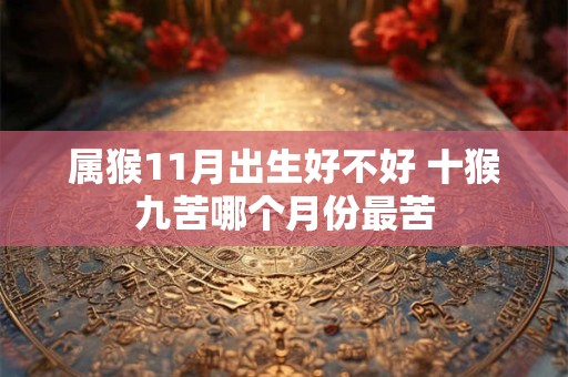 属猴11月出生好不好 十猴九苦哪个月份最苦