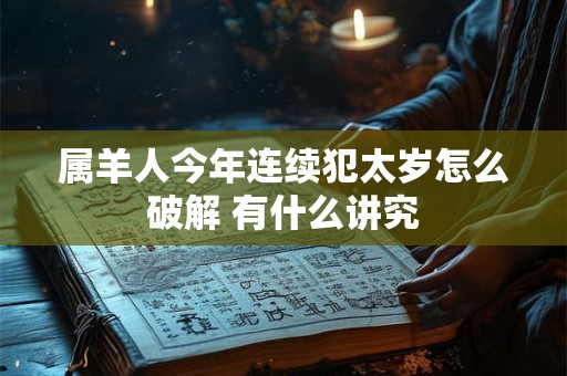 属羊人今年连续犯太岁怎么破解 有什么讲究