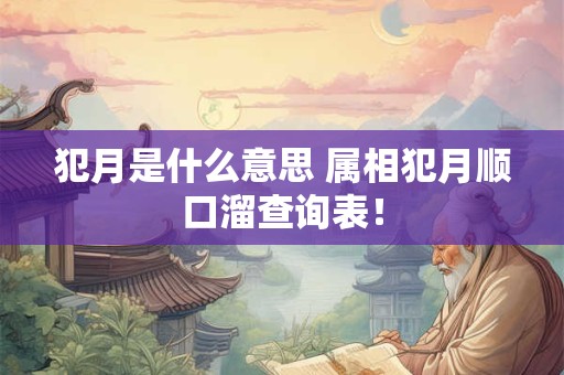 犯月是什么意思 属相犯月顺口溜查询表！