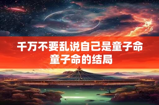 千万不要乱说自己是童子命 童子命的结局